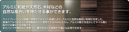 アルミに和紙や天然石、木材などの自然な風合いを持たせる事ができます。