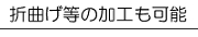 折曲げ等の加工も可能